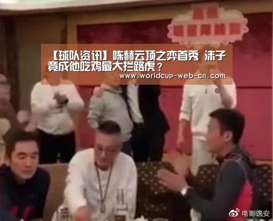 【球队资讯】陈赫云顶之弈首秀 沫子竟成他吃鸡最大拦路虎?