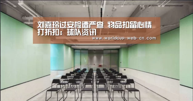 刘嘉玲过安检遭严查 物品扣留心情打折扣：球队资讯