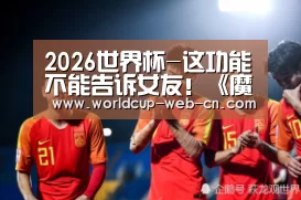2026世界杯-这功能不能告诉女友!《魔侠传》周年庆回忆录上线