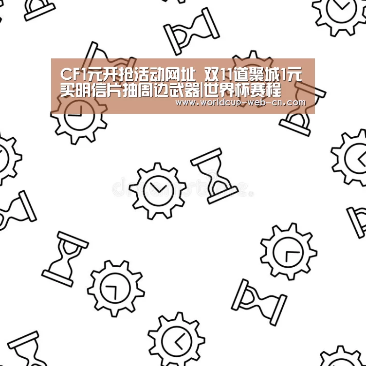 CF1元开抢活动网址 双11道聚城1元买明信片抽周边武器|世界杯赛程