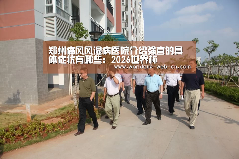 郑州痛风风湿病医院介绍强直的具体症状有哪些:2026世界杯
