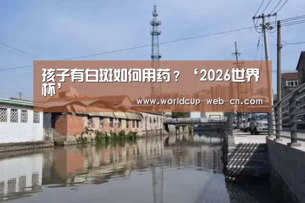 孩子有白斑如何用药?‘2026世界杯’
