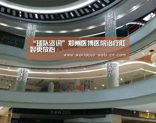 “球队资讯”郑州医博医院治疗肛裂更放心