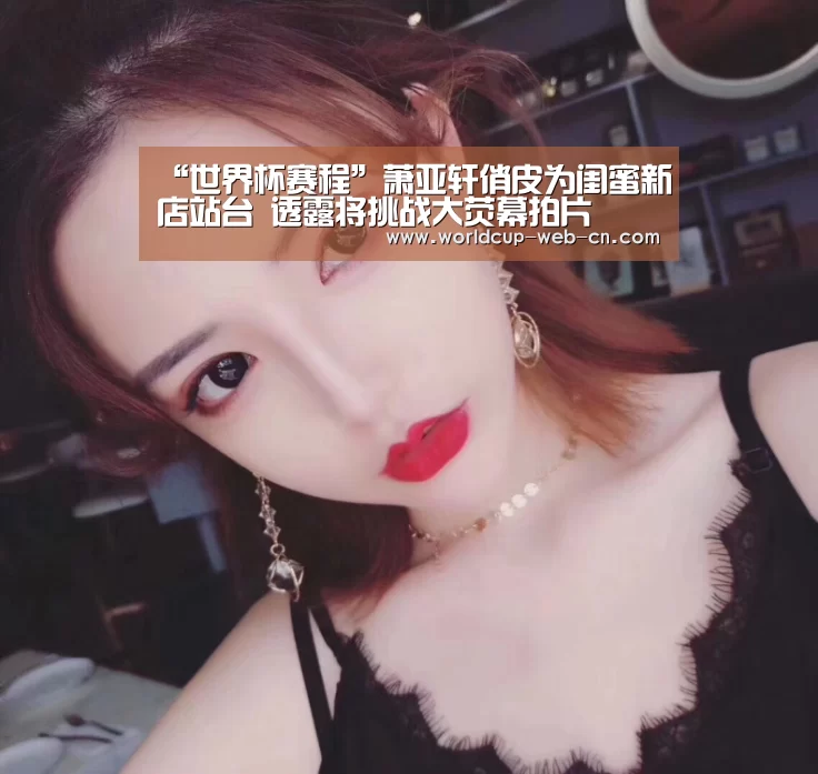 “世界杯赛程”萧亚轩俏皮为闺蜜新店站台 透露将挑战大荧幕拍片