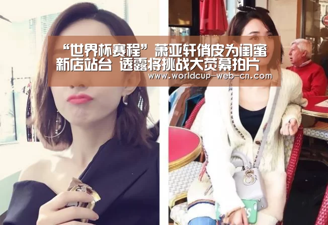 “世界杯赛程”萧亚轩俏皮为闺蜜新店站台 透露将挑战大荧幕拍片(图2) 世界杯赛程